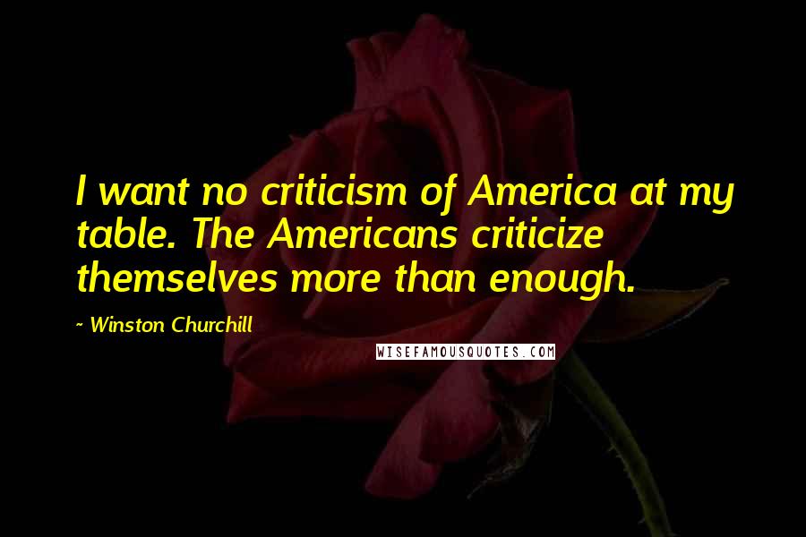 Winston Churchill Quotes: I want no criticism of America at my table. The Americans criticize themselves more than enough.