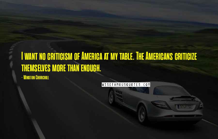 Winston Churchill Quotes: I want no criticism of America at my table. The Americans criticize themselves more than enough.