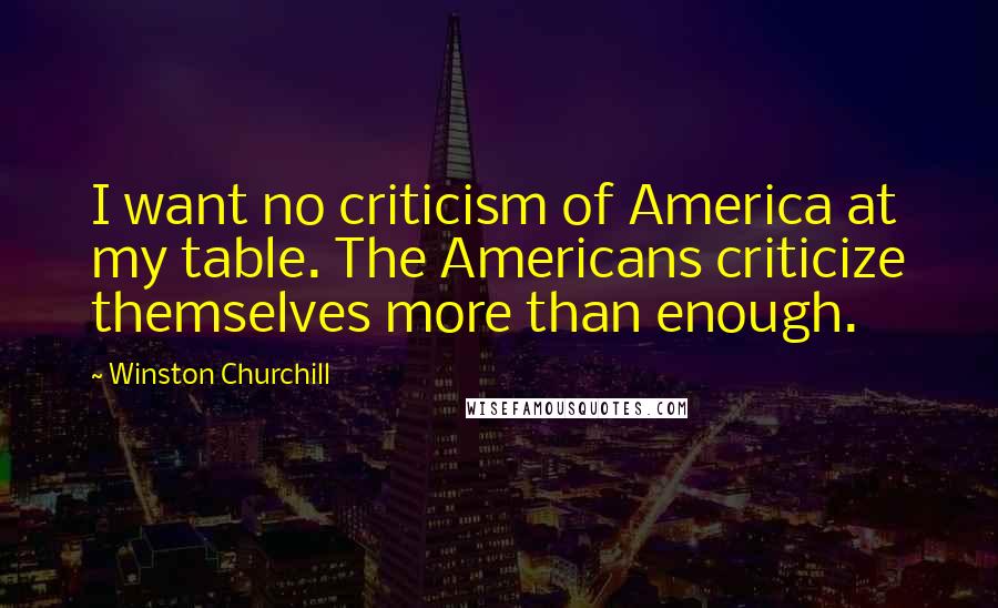 Winston Churchill Quotes: I want no criticism of America at my table. The Americans criticize themselves more than enough.