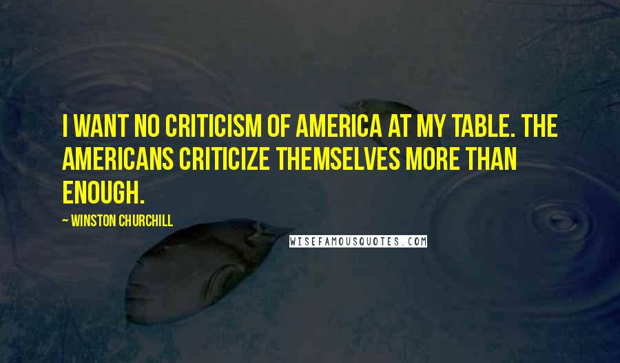 Winston Churchill Quotes: I want no criticism of America at my table. The Americans criticize themselves more than enough.