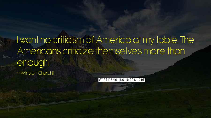 Winston Churchill Quotes: I want no criticism of America at my table. The Americans criticize themselves more than enough.