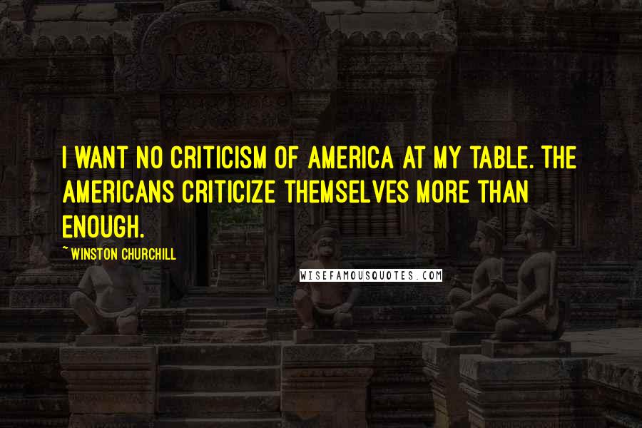 Winston Churchill Quotes: I want no criticism of America at my table. The Americans criticize themselves more than enough.