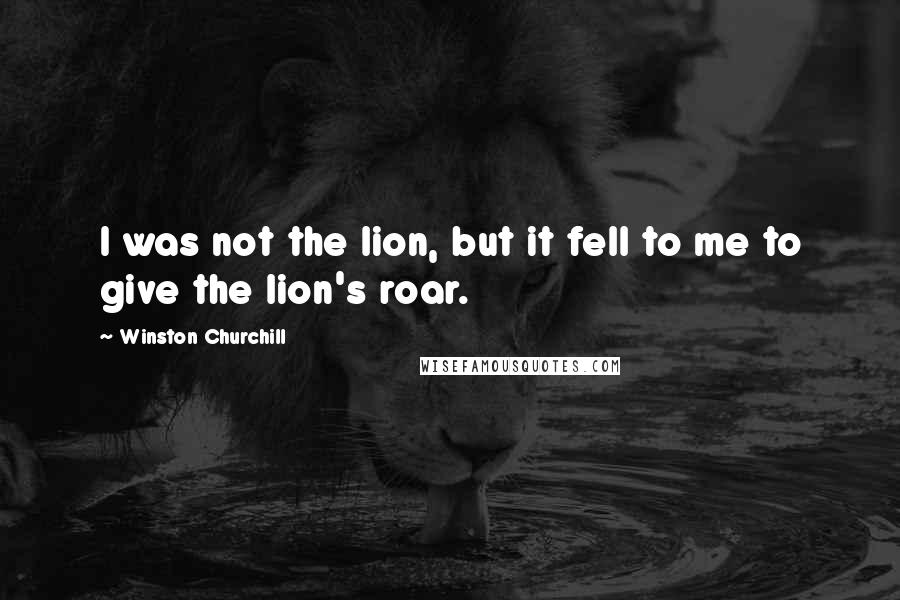 Winston Churchill Quotes: I was not the lion, but it fell to me to give the lion's roar.