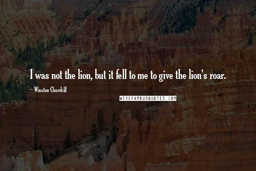 Winston Churchill Quotes: I was not the lion, but it fell to me to give the lion's roar.