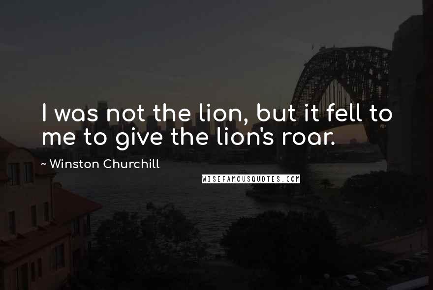 Winston Churchill Quotes: I was not the lion, but it fell to me to give the lion's roar.