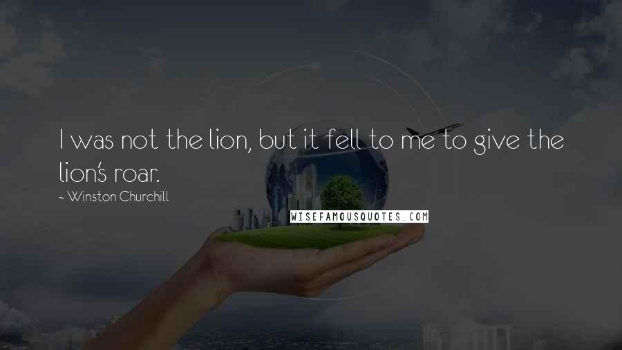 Winston Churchill Quotes: I was not the lion, but it fell to me to give the lion's roar.