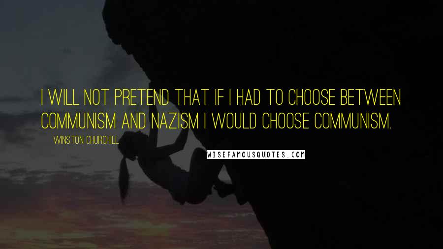 Winston Churchill Quotes: I will not pretend that if I had to choose between communism and Nazism I would choose communism.