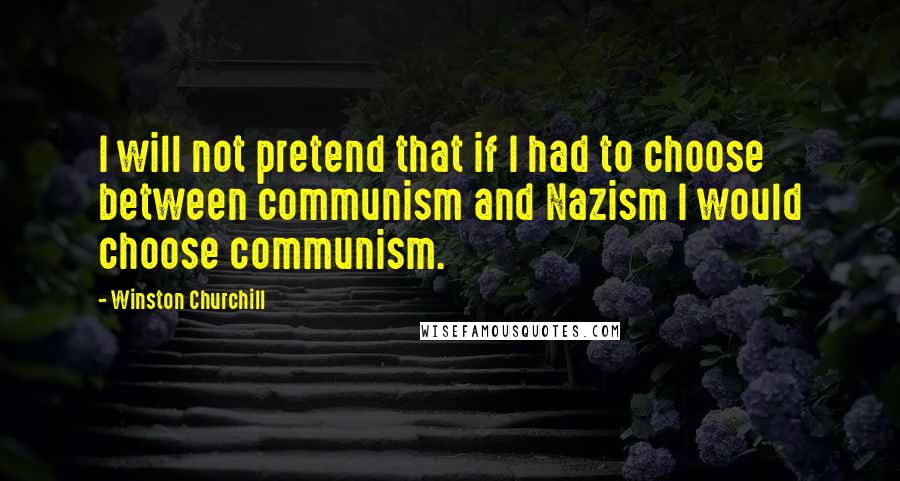 Winston Churchill Quotes: I will not pretend that if I had to choose between communism and Nazism I would choose communism.