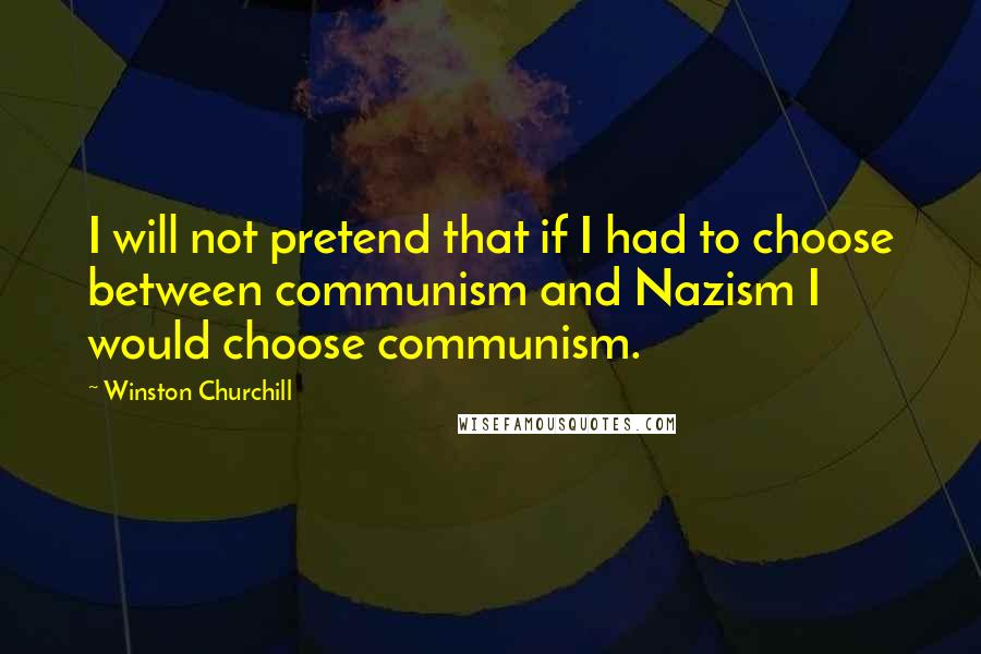 Winston Churchill Quotes: I will not pretend that if I had to choose between communism and Nazism I would choose communism.