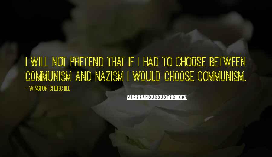 Winston Churchill Quotes: I will not pretend that if I had to choose between communism and Nazism I would choose communism.