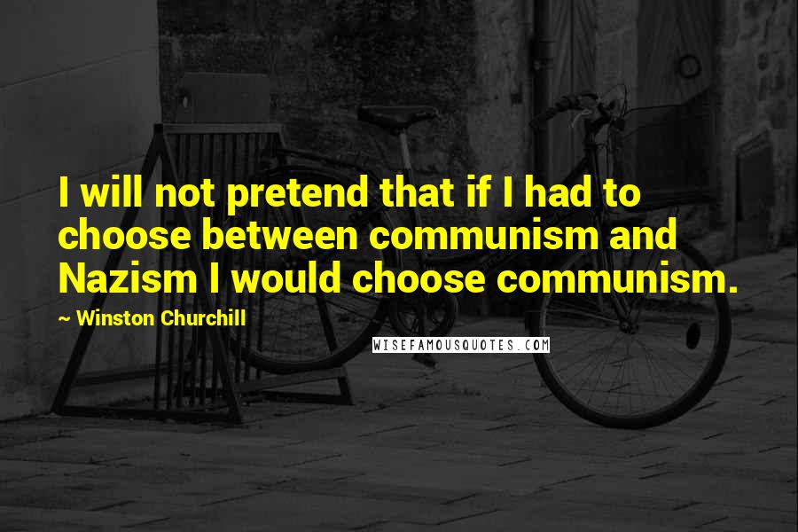 Winston Churchill Quotes: I will not pretend that if I had to choose between communism and Nazism I would choose communism.