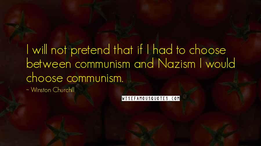 Winston Churchill Quotes: I will not pretend that if I had to choose between communism and Nazism I would choose communism.