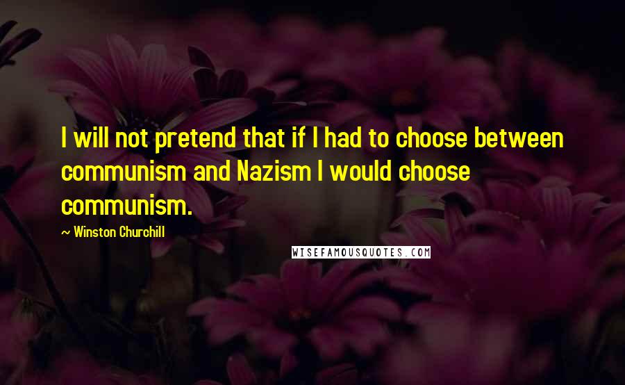 Winston Churchill Quotes: I will not pretend that if I had to choose between communism and Nazism I would choose communism.