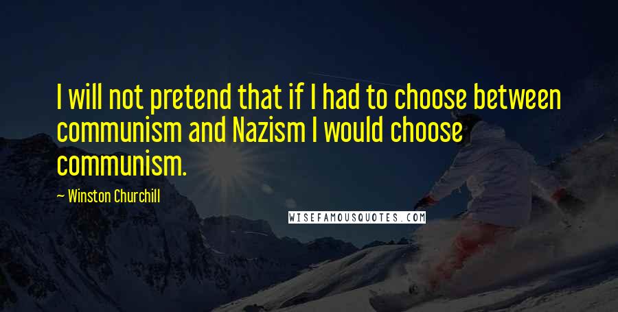 Winston Churchill Quotes: I will not pretend that if I had to choose between communism and Nazism I would choose communism.