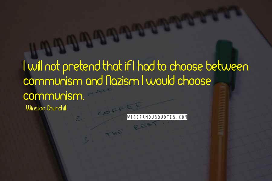 Winston Churchill Quotes: I will not pretend that if I had to choose between communism and Nazism I would choose communism.