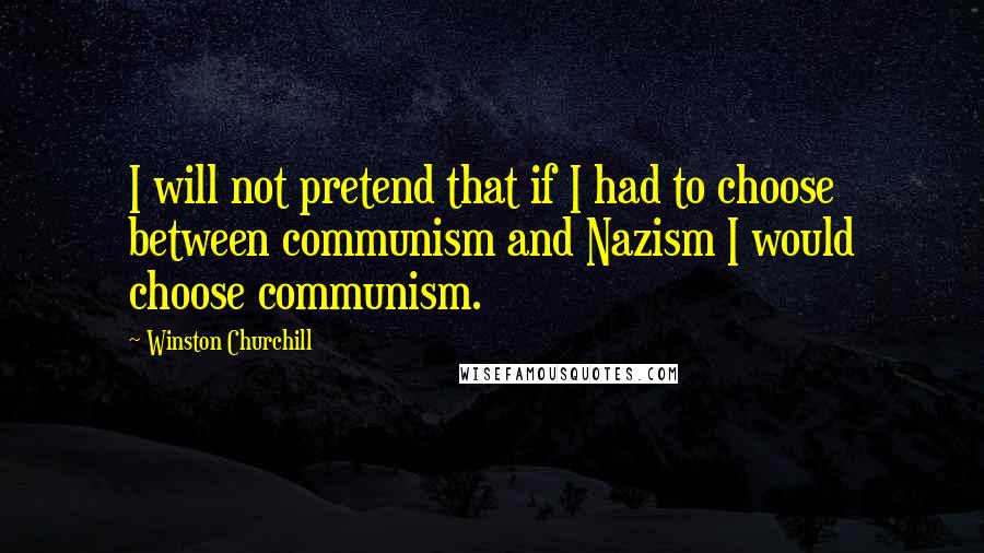 Winston Churchill Quotes: I will not pretend that if I had to choose between communism and Nazism I would choose communism.