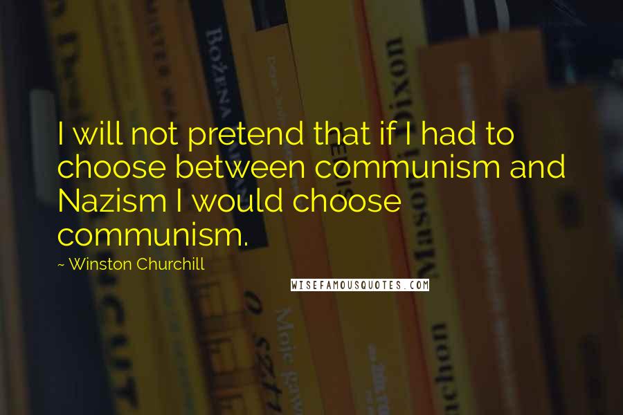 Winston Churchill Quotes: I will not pretend that if I had to choose between communism and Nazism I would choose communism.