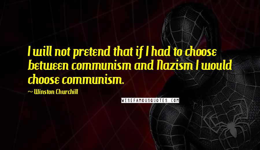 Winston Churchill Quotes: I will not pretend that if I had to choose between communism and Nazism I would choose communism.