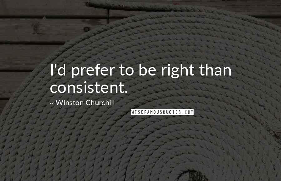 Winston Churchill Quotes: I'd prefer to be right than consistent.