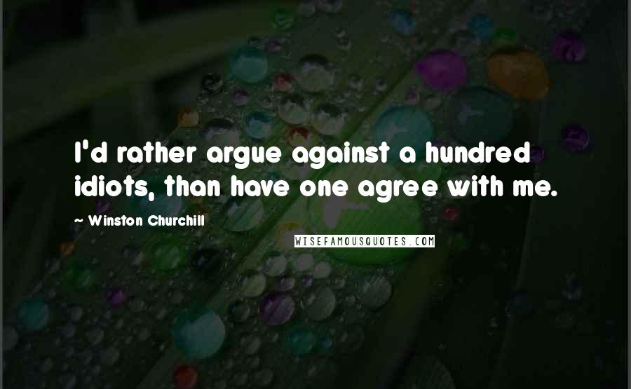 Winston Churchill Quotes: I'd rather argue against a hundred idiots, than have one agree with me.