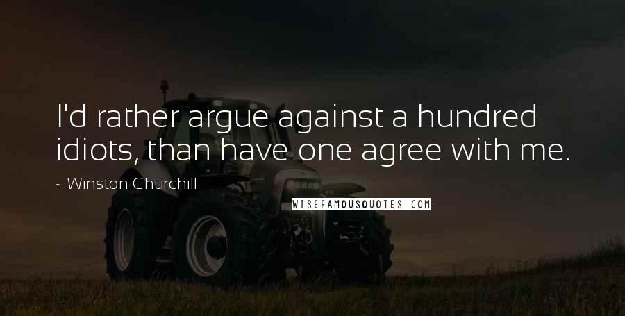 Winston Churchill Quotes: I'd rather argue against a hundred idiots, than have one agree with me.