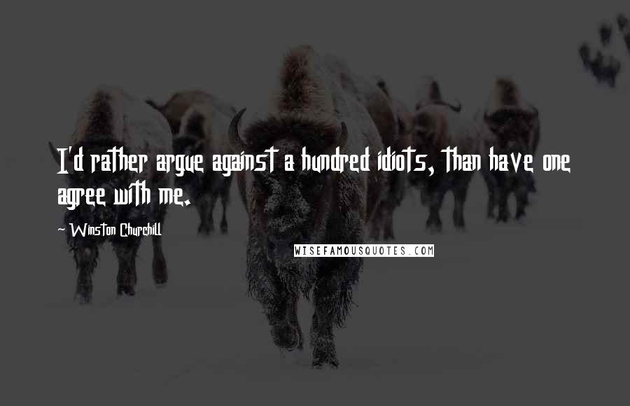 Winston Churchill Quotes: I'd rather argue against a hundred idiots, than have one agree with me.