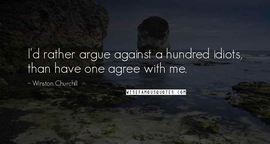 Winston Churchill Quotes: I'd rather argue against a hundred idiots, than have one agree with me.