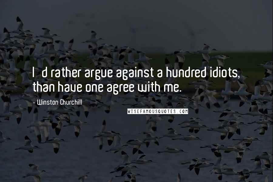 Winston Churchill Quotes: I'd rather argue against a hundred idiots, than have one agree with me.