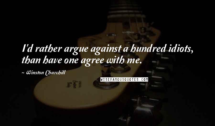 Winston Churchill Quotes: I'd rather argue against a hundred idiots, than have one agree with me.