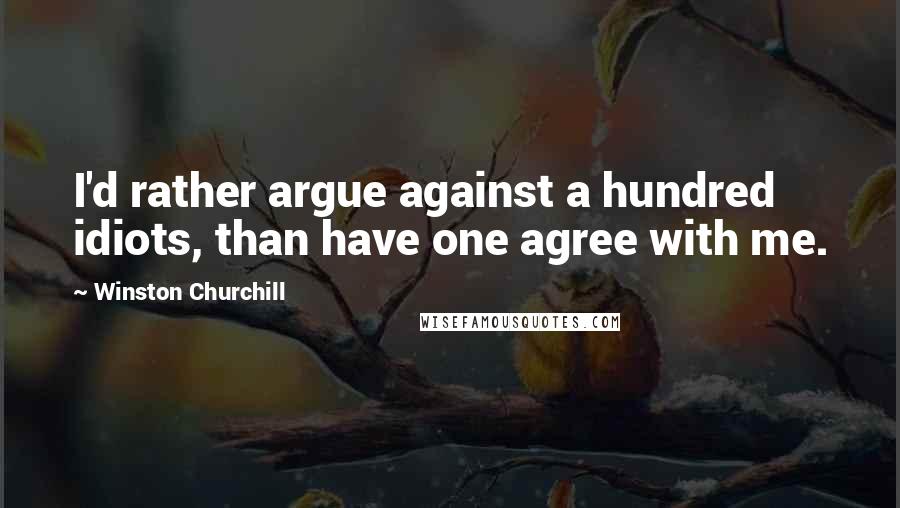 Winston Churchill Quotes: I'd rather argue against a hundred idiots, than have one agree with me.