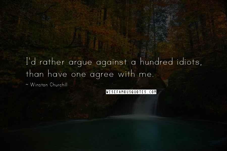 Winston Churchill Quotes: I'd rather argue against a hundred idiots, than have one agree with me.