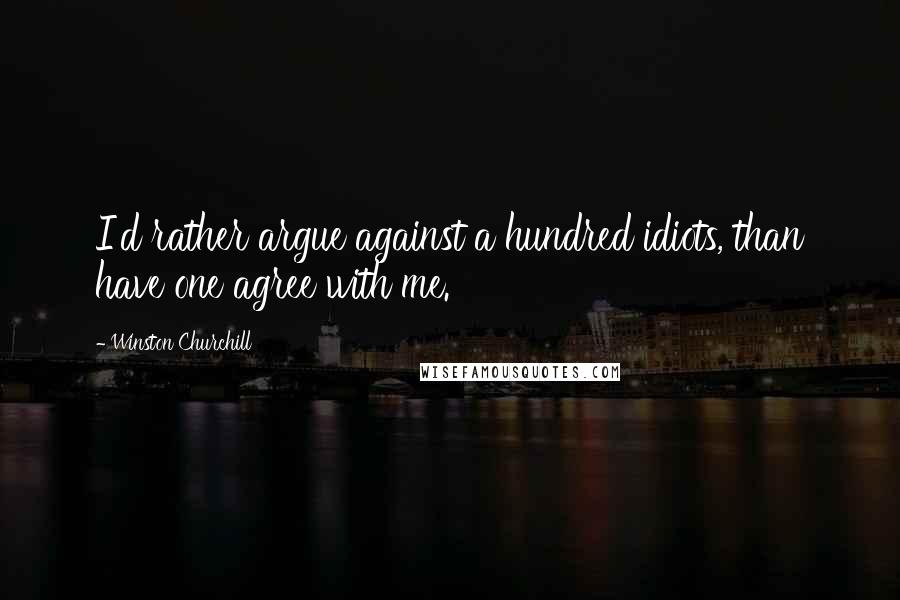 Winston Churchill Quotes: I'd rather argue against a hundred idiots, than have one agree with me.