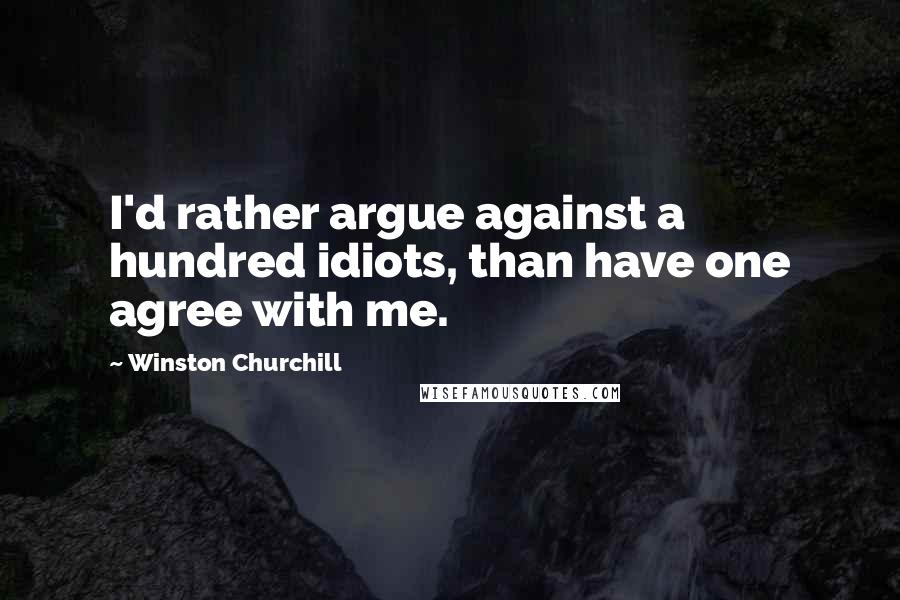 Winston Churchill Quotes: I'd rather argue against a hundred idiots, than have one agree with me.