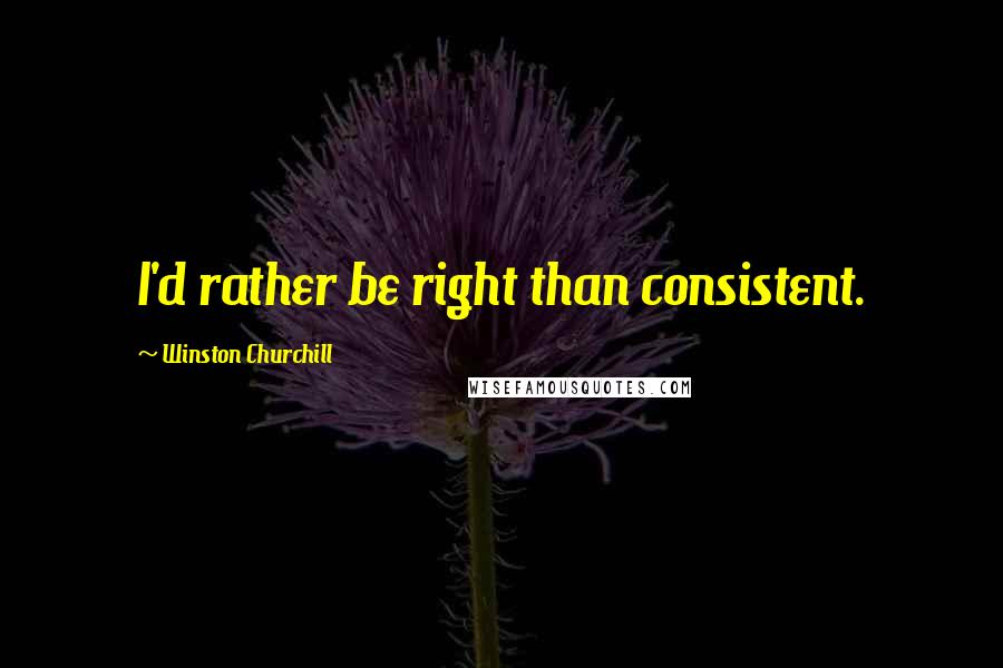 Winston Churchill Quotes: I'd rather be right than consistent.