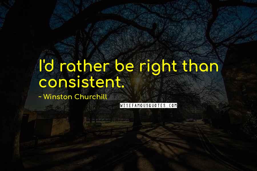 Winston Churchill Quotes: I'd rather be right than consistent.