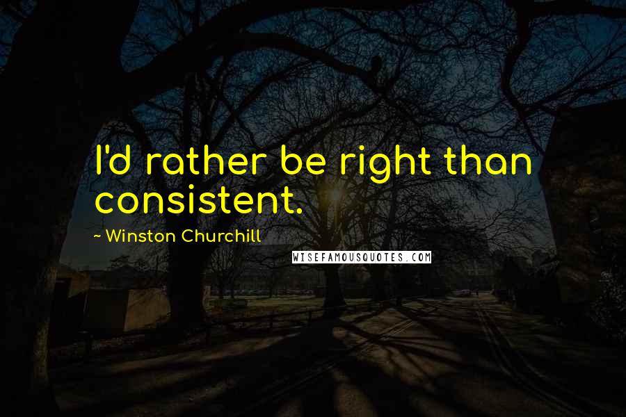 Winston Churchill Quotes: I'd rather be right than consistent.
