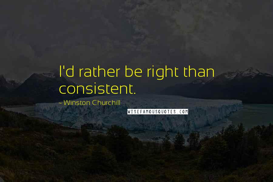 Winston Churchill Quotes: I'd rather be right than consistent.