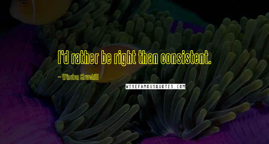 Winston Churchill Quotes: I'd rather be right than consistent.