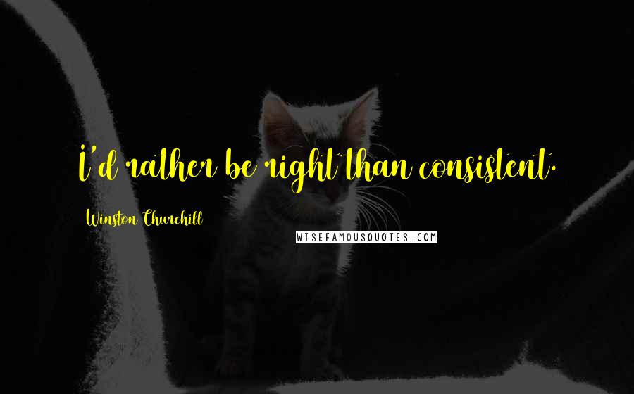 Winston Churchill Quotes: I'd rather be right than consistent.