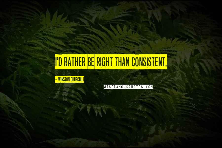 Winston Churchill Quotes: I'd rather be right than consistent.