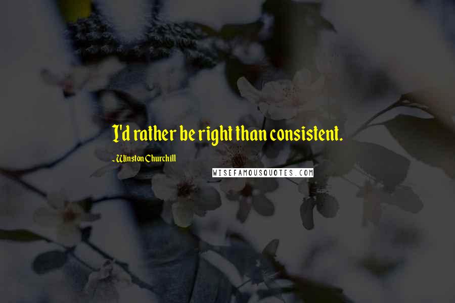 Winston Churchill Quotes: I'd rather be right than consistent.