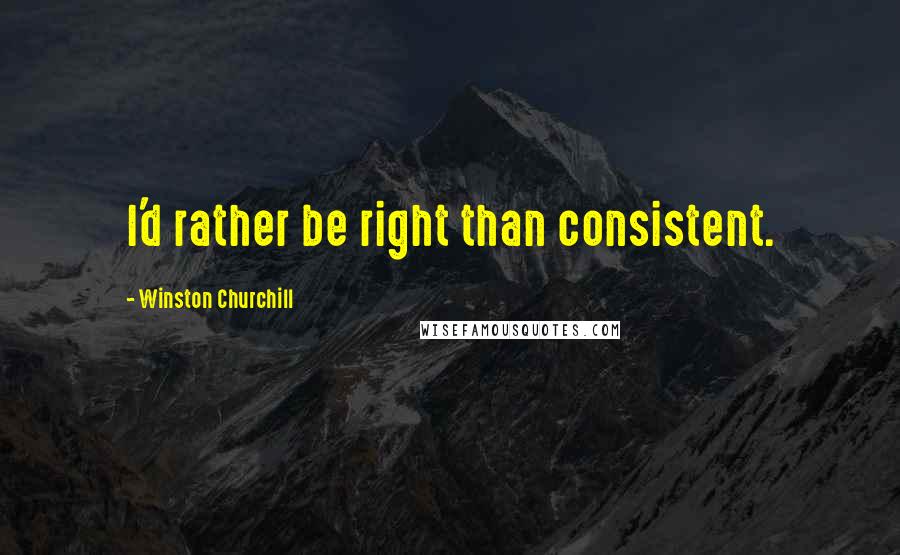 Winston Churchill Quotes: I'd rather be right than consistent.