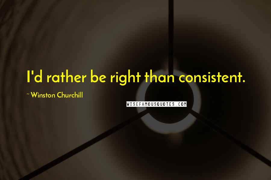 Winston Churchill Quotes: I'd rather be right than consistent.