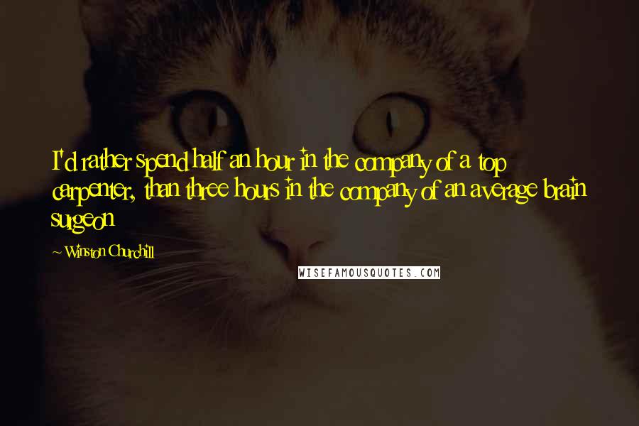 Winston Churchill Quotes: I'd rather spend half an hour in the company of a top carpenter, than three hours in the company of an average brain surgeon
