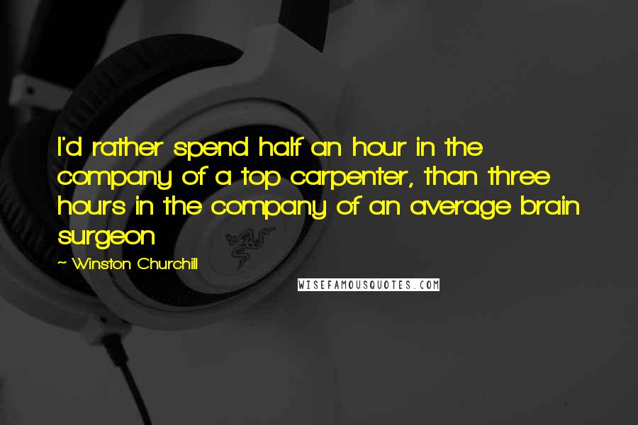Winston Churchill Quotes: I'd rather spend half an hour in the company of a top carpenter, than three hours in the company of an average brain surgeon