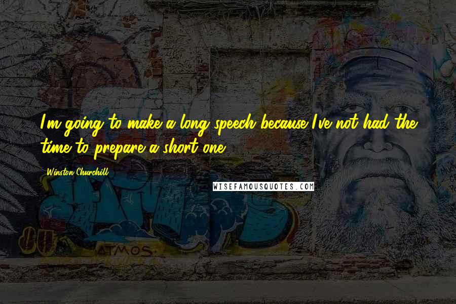 Winston Churchill Quotes: I'm going to make a long speech because I've not had the time to prepare a short one.