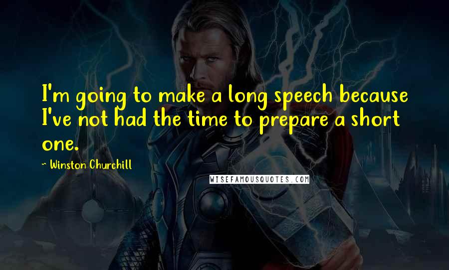 Winston Churchill Quotes: I'm going to make a long speech because I've not had the time to prepare a short one.