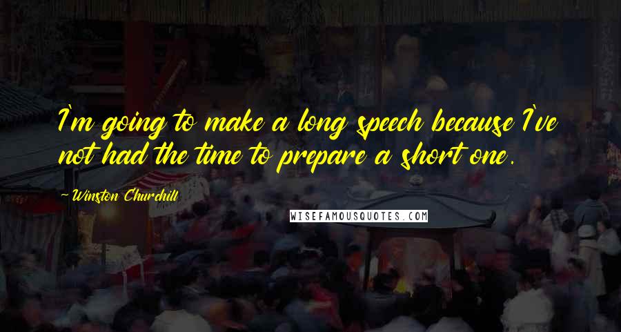 Winston Churchill Quotes: I'm going to make a long speech because I've not had the time to prepare a short one.