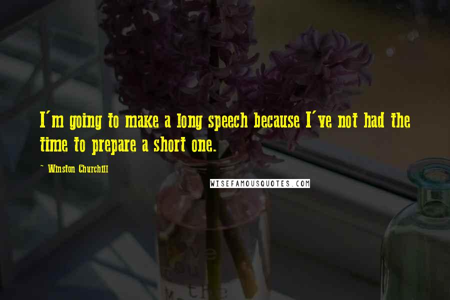 Winston Churchill Quotes: I'm going to make a long speech because I've not had the time to prepare a short one.