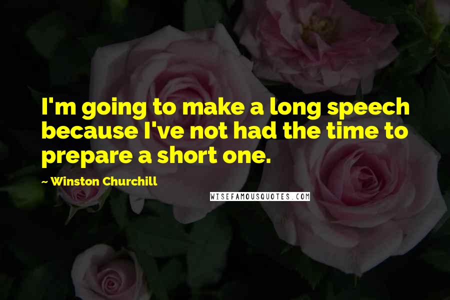 Winston Churchill Quotes: I'm going to make a long speech because I've not had the time to prepare a short one.